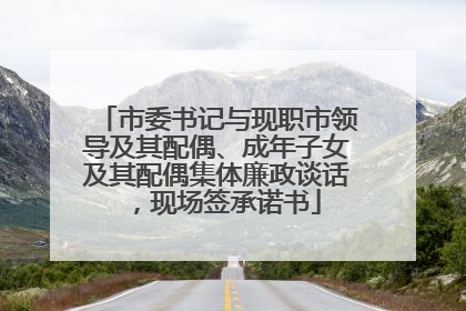 市委书记与现职市领导及其配偶、成年子女及其配偶集体廉政谈话，现场签承诺书