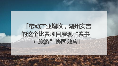 带动产业增收，湖州安吉的这个比赛项目展现“赛事 + 旅游”协同效应