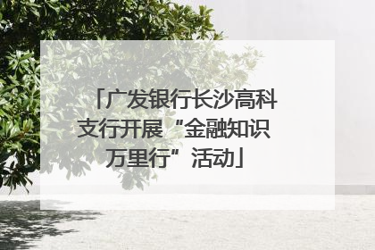 广发银行长沙高科支行开展“金融知识万里行”活动