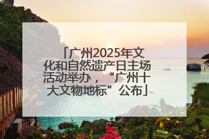 广州2025年文化和自然遗产日主场活动举办，“广州十大文物地标”公布