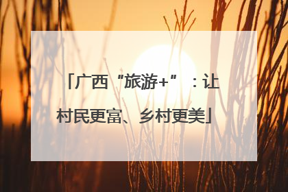 广西“旅游+”：让村民更富、乡村更美