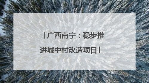 广西南宁：稳步推进城中村改造项目