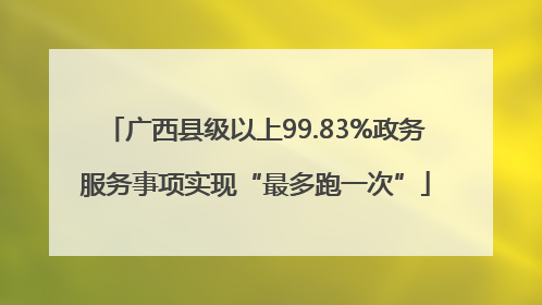 广西县级以上99.83%政务服务事项实现“最多跑一次”