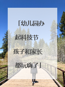 幼儿园办起科技节 孩子和家长都玩嗨了