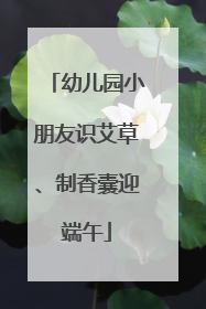 幼儿园小朋友识艾草、制香囊迎端午