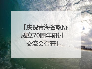 庆祝青海省政协成立70周年研讨交流会召开