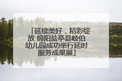 延续美好，精彩绽放 绵阳盐亭县岐伯幼儿园成功举行延时服务成果展
