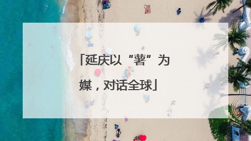 延庆以“薯”为媒，对话全球