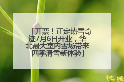 开票！正定热雪奇迹7月6日开业，华北最大室内雪场带来四季滑雪新体验
