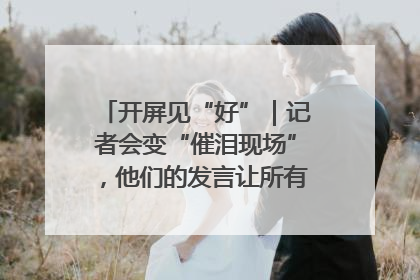 开屏见“好”｜记者会变“催泪现场”，他们的发言让所有人红了眼眶