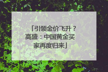 引领金价飞升？高盛：中国黄金买家再度归来