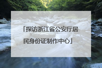 探访浙江省公安厅居民身份证制作中心
