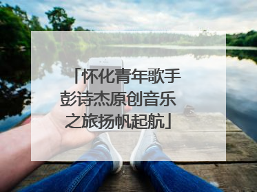 怀化青年歌手彭诗杰原创音乐之旅扬帆起航