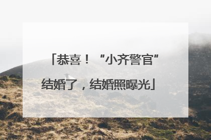恭喜！“小齐警官”结婚了，结婚照曝光