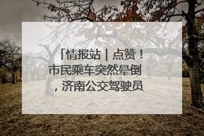 情报站｜点赞！市民乘车突然晕倒，济南公交驾驶员和乘客热心相助