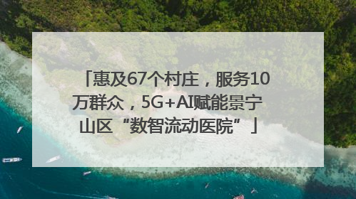 惠及67个村庄，服务10万群众，5G+AI赋能景宁山区“数智流动医院”