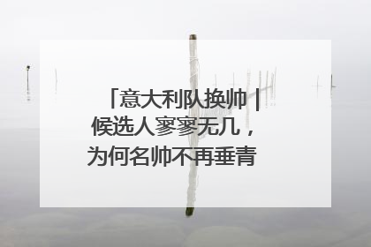 意大利队换帅｜候选人寥寥无几，为何名帅不再垂青“蓝衣军团”？
