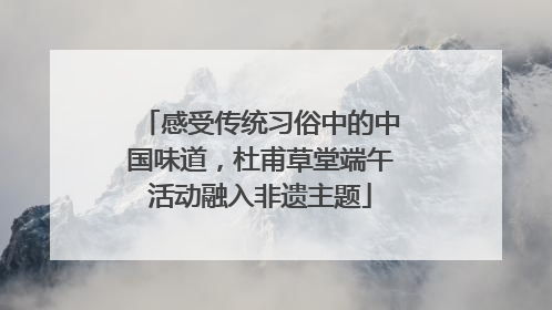 感受传统习俗中的中国味道，杜甫草堂端午活动融入非遗主题