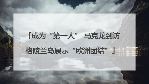 成为“第一人” 马克龙到访格陵兰岛展示“欧洲团结”