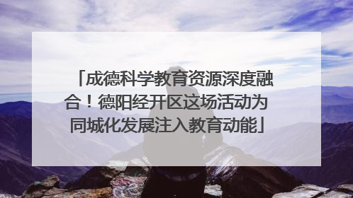 成德科学教育资源深度融合！德阳经开区这场活动为同城化发展注入教育动能