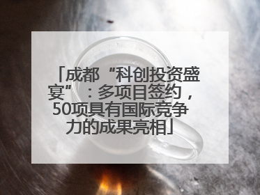 成都“科创投资盛宴”：多项目签约，50项具有国际竞争力的成果亮相