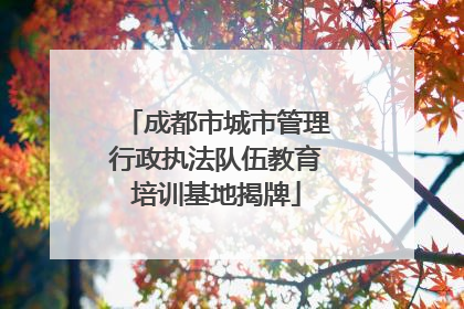 成都市城市管理行政执法队伍教育培训基地揭牌