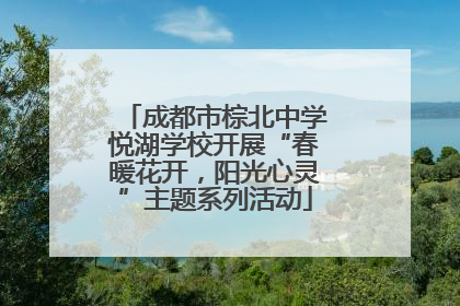 成都市棕北中学悦湖学校开展“春暖花开，阳光心灵”主题系列活动
