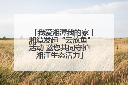 我爱湘潭我的家丨湘潭发起“云放鱼”活动 邀您共同守护湘江生态活力