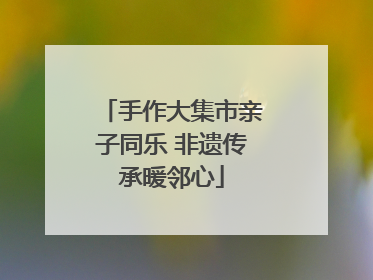 手作大集市亲子同乐 非遗传承暖邻心