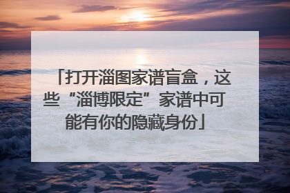 打开淄图家谱盲盒，这些“淄博限定”家谱中可能有你的隐藏身份
