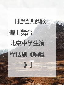 把经典阅读搬上舞台——北京中学生演绎话剧《呐喊》