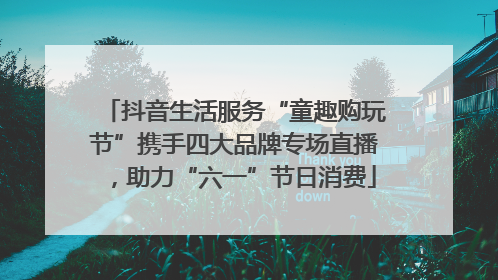 抖音生活服务“童趣购玩节”携手四大品牌专场直播，助力“六一”节日消费