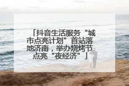 抖音生活服务“城市点亮计划”首站落地济南，举办烧烤节点亮“夜经济”