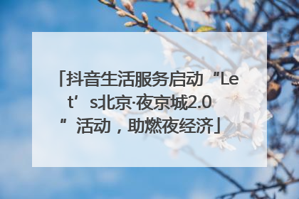 抖音生活服务启动“Let’s北京·夜京城2.0”活动，助燃夜经济