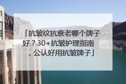 抗皱纹抗衰老哪个牌子好？30+抗皱护理指南，公认好用抗皱牌子