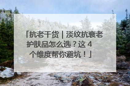 抗老干货｜淡纹抗衰老护肤品怎么选？这 4 个维度帮你避坑！