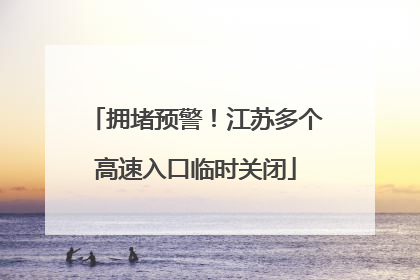 拥堵预警！江苏多个高速入口临时关闭