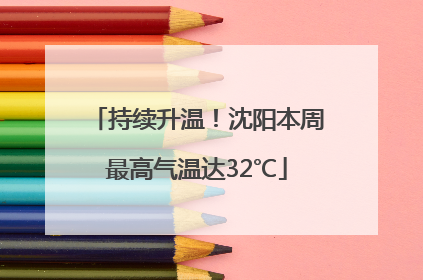 持续升温！沈阳本周最高气温达32℃