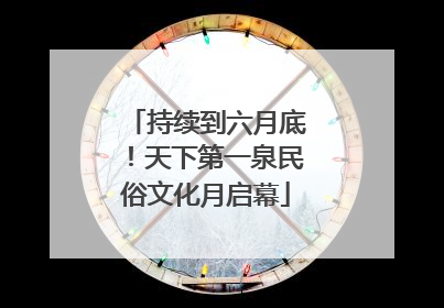 持续到六月底！天下第一泉民俗文化月启幕