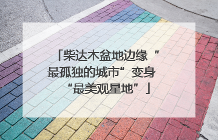 柴达木盆地边缘“最孤独的城市”变身“最美观星地”