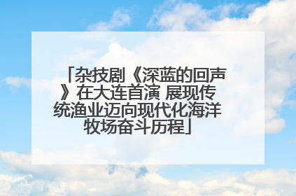 杂技剧《深蓝的回声》在大连首演 展现传统渔业迈向现代化海洋牧场奋斗历程