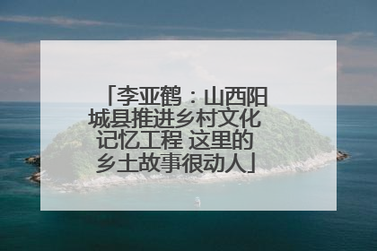 李亚鹤：山西阳城县推进乡村文化记忆工程 这里的乡土故事很动人