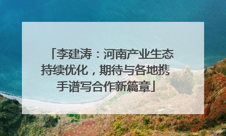 李建涛：河南产业生态持续优化，期待与各地携手谱写合作新篇章