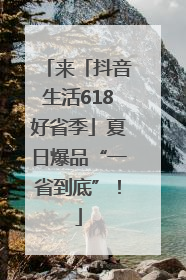 来「抖音生活618好省季」夏日爆品“一省到底”！