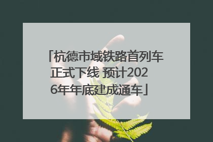 杭德市域铁路首列车正式下线 预计2026年年底建成通车