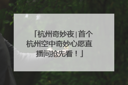 杭州奇妙夜∣首个杭州空中奇妙心愿直播间抢先看！