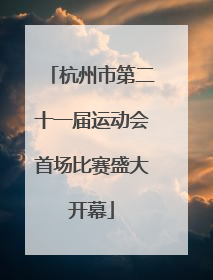 杭州市第二十一届运动会首场比赛盛大开幕