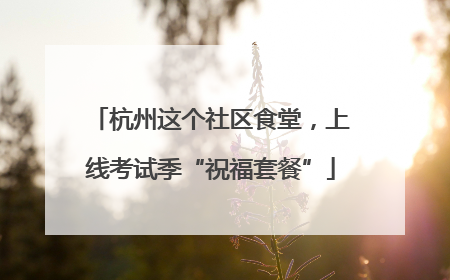 杭州这个社区食堂，上线考试季“祝福套餐”
