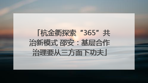 杭金衢探索“365”共治新模式 邵安：基层合作治理要从三方面下功夫