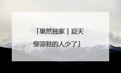 果然独家｜夏天穿凉鞋的人少了